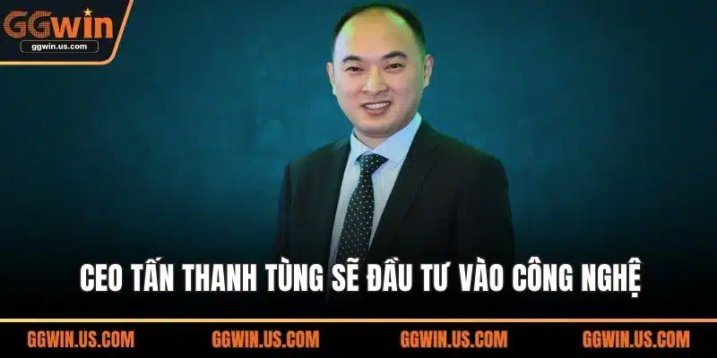 CEO Tấn Thanh Tùng sẽ đầu tư vào công nghệ